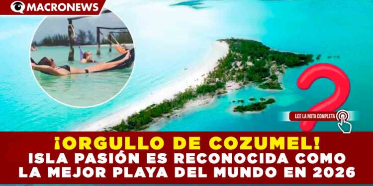 ¡ORGULLO DE COZUMEL! ISLA PASIÓN ES RECONOCIDA COMO LA MEJOR PLAYA DEL MUNDO EN 2026.