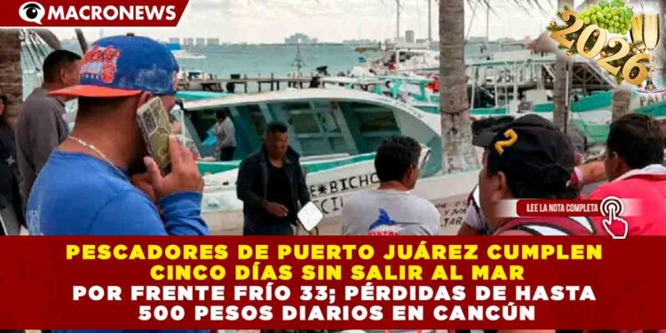 PESCADORES DE PUERTO JUÁREZ CUMPLEN CINCO DÍAS SIN SALIR AL MAR POR FRENTE FRÍO 33; PÉRDIDAS DE HASTA 500 PESOS DIARIOS EN CANCÚN