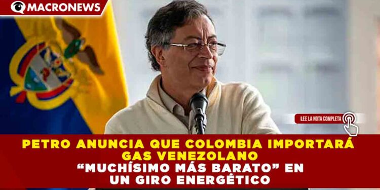 PETRO ANUNCIA QUE COLOMBIA IMPORTARÁ GAS VENEZOLANO “MUCHÍSIMO MÁS BARATO” EN UN GIRO ENERGÉTICO