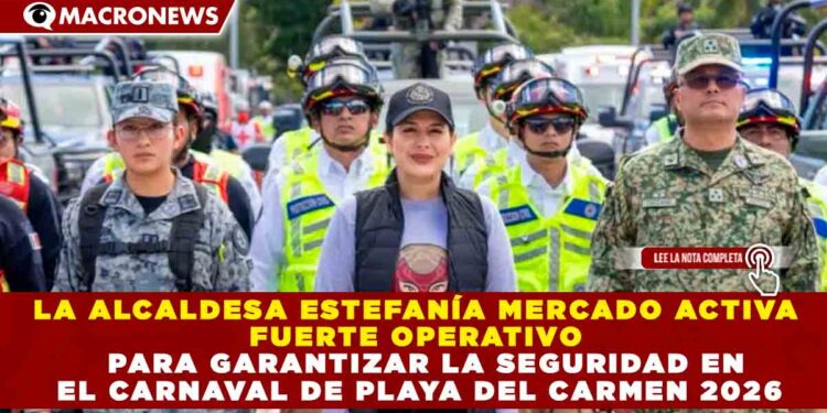 LA ALCALDESA ESTEFANÍA MERCADO ACTIVA FUERTE OPERATIVO PARA GARANTIZAR LA SEGURIDAD EN EL CARNAVAL DE PLAYA DEL CARMEN 2026