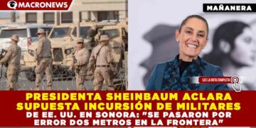 PRESIDENTA SHEINBAUM ACLARA SUPUESTA INCURSIÓN DE MILITARES DE EE. UU. EN SONORA: «SE PASARON POR ERROR DOS METROS EN LA FRONTERA»