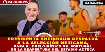 PRESIDENTA SHEINBAUM RESPALDA A LA SELECCIÓN MEXICANA, PARA EL DUELO MÉXICO VS. PORTUGAL EN LA REAPERTURA DEL ESTADIO AZTECA