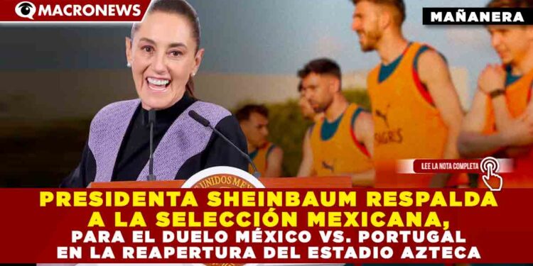 PRESIDENTA SHEINBAUM RESPALDA A LA SELECCIÓN MEXICANA, PARA EL DUELO MÉXICO VS. PORTUGAL EN LA REAPERTURA DEL ESTADIO AZTECA