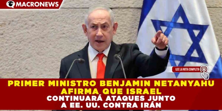 PRIMER MINISTRO BENJAMIN NETANYAHU AFIRMA QUE ISRAEL CONTINUARÁ ATAQUES JUNTO A EE. UU. CONTRA IRÁN