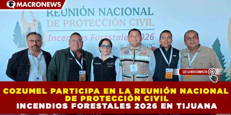 COZUMEL PARTICIPA EN LA REUNIÓN NACIONAL DE PROTECCIÓN CIVIL INCENDIOS FORESTALES 2026 EN TIJUANA