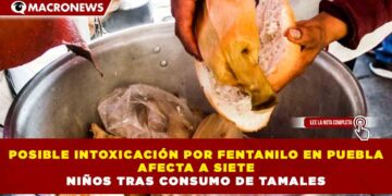 POSIBLE INTOXICACIÓN POR FENTANILO EN PUEBLA AFECTA A SIETE NIÑOS TRAS CONSUMO DE TAMALES