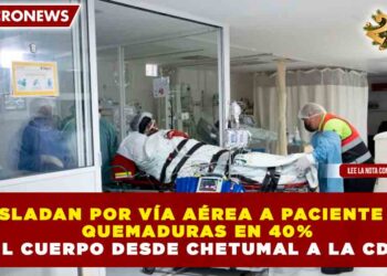 TRASLADAN POR VÍA AÉREA A PACIENTE CON QUEMADURAS EN 40% DEL CUERPO DESDE CHETUMAL A LA CDMX