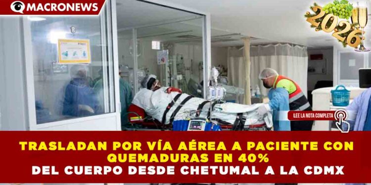 TRASLADAN POR VÍA AÉREA A PACIENTE CON QUEMADURAS EN 40% DEL CUERPO DESDE CHETUMAL A LA CDMX