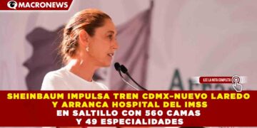 SHEINBAUM IMPULSA TREN CDMX–NUEVO LAREDO Y ARRANCA HOSPITAL DEL IMSS EN SALTILLO CON 560 CAMAS Y 49 ESPECIALIDADES