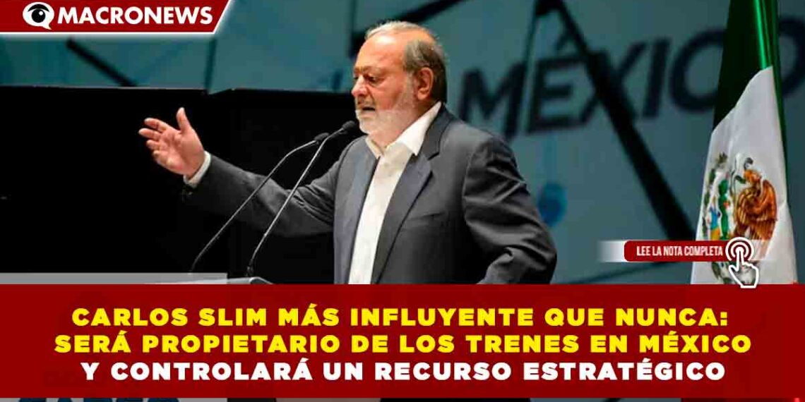 CARLOS SLIM MÁS INFLUYENTE QUE NUNCA: SERÁ PROPIETARIO DE LOS TRENES EN MÉXICO Y CONTROLARÁ UN RECURSO ESTRATÉGICO