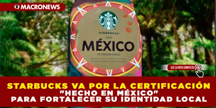 STARBUCKS VA POR LA CERTIFICACIÓN «HECHO EN MÉXICO» PARA FORTALECER SU IDENTIDAD LOCAL