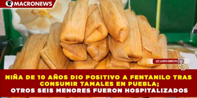 NIÑA DE 10 AÑOS DIO POSITIVO A FENTANILO TRAS CONSUMIR TAMALES EN PUEBLA; OTROS SEIS MENORES FUERON HOSPITALIZADOS