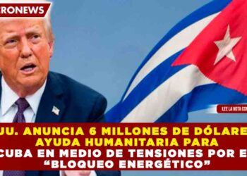 EE. UU. ANUNCIA 6 MILLONES DE DÓLARES EN AYUDA HUMANITARIA PARA CUBA EN MEDIO DE TENSIONES POR EL “BLOQUEO ENERGÉTICO”