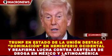 TRUMP EN ESTADO DE LA UNIÓN DESTACA “DOMINACIÓN” EN HEMISFERIO OCIDENTAL Y REAFIRMA LUCHA CONTRA CÁRTELES DE DROGA EN MÉXICO Y LATINOAMÉRICA