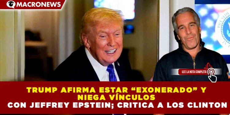 TRUMP AFIRMA ESTAR “EXONERADO” Y NIEGA VÍNCULOS CON JEFFREY EPSTEIN; CRITICA A LOS CLINTON