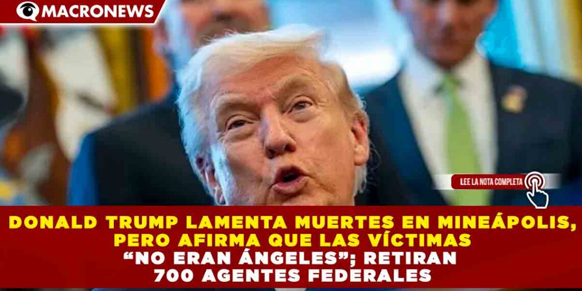 DONALD TRUMP LAMENTA MUERTES EN MINEÁPOLIS, PERO AFIRMA QUE LAS VÍCTIMAS “NO ERAN ÁNGELES”; RETIRAN 700 AGENTES FEDERALES