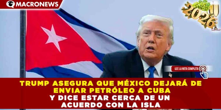 TRUMP ASEGURA QUE MÉXICO DEJARÁ DE ENVIAR PETRÓLEO A CUBA Y DICE ESTAR CERCA DE UN ACUERDO CON LA ISLA