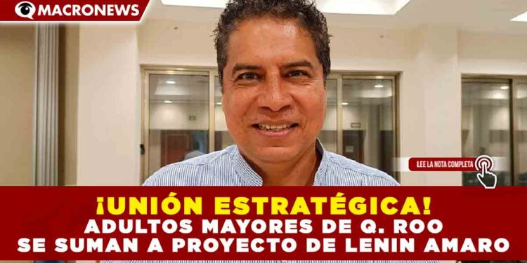 ¡UNIÓN ESTRATÉGICA! ADULTOS MAYORES DE Q. ROO SE SUMAN A PROYECTO DE LENIN AMARO