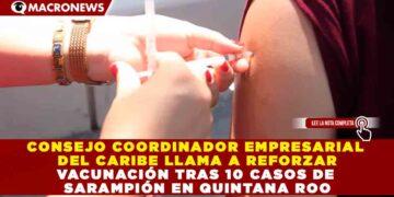 CONSEJO COORDINADOR EMPRESARIAL DEL CARIBE LLAMA A REFORZAR VACUNACIÓN TRAS 10 CASOS DE SARAMPIÓN EN QUINTANA ROO