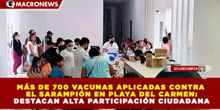 MÁS DE 700 VACUNAS APLICADAS CONTRA EL SARAMPIÓN EN PLAYA DEL CARMEN: DESTACAN ALTA PARTICIPACIÓN CIUDADANA