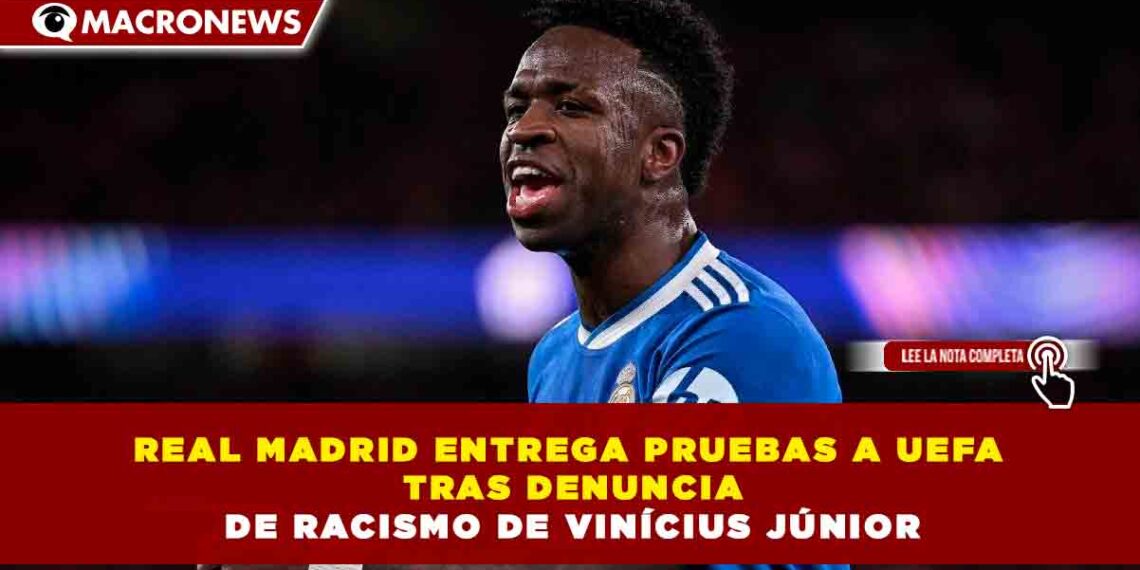 REAL MADRID ENTREGA PRUEBAS A UEFA TRAS DENUNCIA DE RACISMO DE VINÍCIUS JÚNIOR