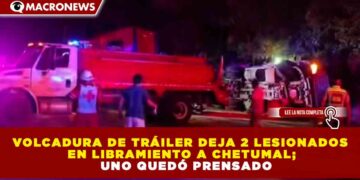 VOLCADURA DE TRÁILER DEJA 2 LESIONADOS EN LIBRAMIENTO A CHETUMAL; UNO QUEDÓ PRENSADO