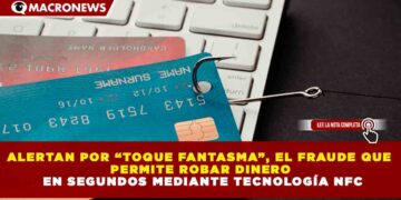 ALERTAN POR “TOQUE FANTASMA”, EL FRAUDE QUE PERMITE ROBAR DINERO EN SEGUNDOS MEDIANTE TECNOLOGÍA NFC