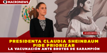 PRESIDENTA CLAUDIA SHEINBAUM PIDE PRIORIZAR LA VACUNACIÓN ANTE BROTES DE SARAMPIÓN