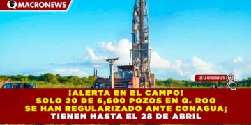 ¡ALERTA EN EL CAMPO! SOLO 20 DE 6,600 POZOS EN Q. ROO SE HAN REGULARIZADO ANTE CONAGUA; TIENEN HASTA EL 28 DE ABRIL