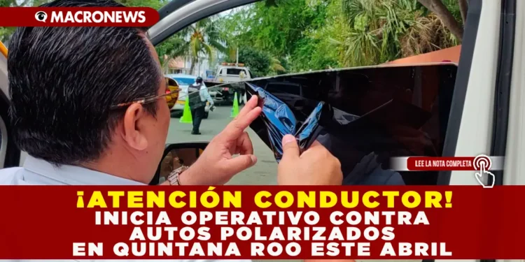 ¡ATENCIÓN CONDUCTOR! INICIA OPERATIVO CONTRA AUTOS POLARIZADOS EN QUINTANA ROO ESTE ABRIL