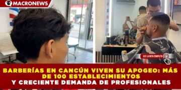 BARBERÍAS EN CANCÚN VIVEN SU APOGEO: MÁS DE 100 ESTABLECIMIENTOS Y CRECIENTE DEMANDA DE PROFESIONALES