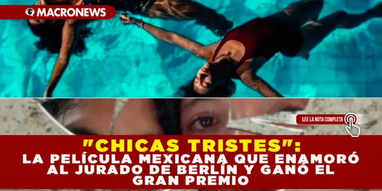 «CHICAS TRISTES»: LA PELÍCULA MEXICANA QUE ENAMORÓ AL JURADO DE BERLÍN Y GANÓ EL GRAN PREMIO