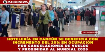 HOTELERÍA EN CANCÚN SE BENEFICIA CON INCREMENTO DEL 20% EN OCUPACIÓN POR CANCELACIONES DE VUELOS Y PROXIMIDAD AL MUNDIAL 2026