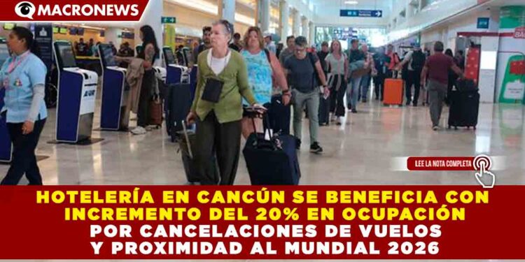 HOTELERÍA EN CANCÚN SE BENEFICIA CON INCREMENTO DEL 20% EN OCUPACIÓN POR CANCELACIONES DE VUELOS Y PROXIMIDAD AL MUNDIAL 2026