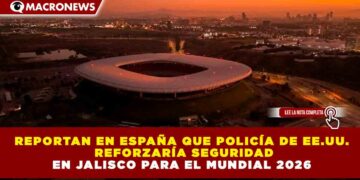 REPORTAN EN ESPAÑA QUE POLICÍA DE EE.UU. REFORZARÍA SEGURIDAD EN JALISCO PARA EL MUNDIAL 2026