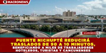 PUENTE NICHUPTÉ REDUCIRÁ TRASLADOS DE 90 A 10 MINUTOS, BENEFICIANDO A MILES DE TRABAJADORES HOTELEROS, TURISTAS Y CANCUNENSES