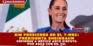 SIN PRESIONES EN EL T-MEC: PRESIDENTA SHEINBAUM DEFIENDE A MÉXICO ANTE DISPUTA POR AGUA CON EE. UU.