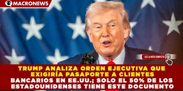 TRUMP ANALIZA ORDEN EJECUTIVA QUE EXIGIRÍA PASAPORTE A CLIENTES BANCARIOS EN EE.UU.; SOLO EL 50% DE LOS ESTADOUNIDENSES TIENE ESTE DOCUMENTO