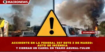 ACCIDENTE EN LA FEDERAL 307 ESTE 3 DE MARZO:  AUTO SE INCENDIA  Y CIERRAN UN CARRIL EN TRAMO AKUMAL-TULUM