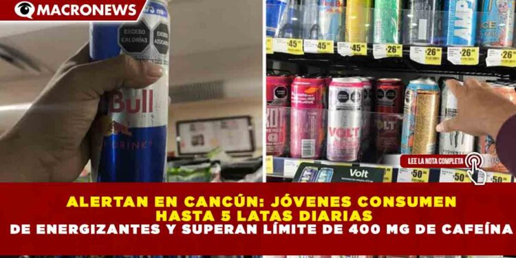 ALERTAN EN CANCÚN: JÓVENES CONSUMEN HASTA 5 LATAS DIARIAS DE ENERGIZANTES Y SUPERAN LÍMITE DE 400 MG DE CAFEÍNA
