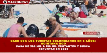 CAEN 60% LOS TURISTAS COLOMBIANOS EN 3 AÑOS: QUINTANA ROO PASA DE 398 MIL A 159 MIL VISITANTES Y BUSCA REPUNTAR EN 2026
