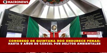 CONGRESO DE QUINTANA ROO ENDURECE PENAS: HASTA 9 AÑOS DE CÁRCEL POR DELITOS AMBIENTALES