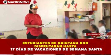 ESTUDIANTES DE QUINTANA ROO DISFRUTARÁN HASTA 17 DÍAS DE VACACIONES DE SEMANA SANTA