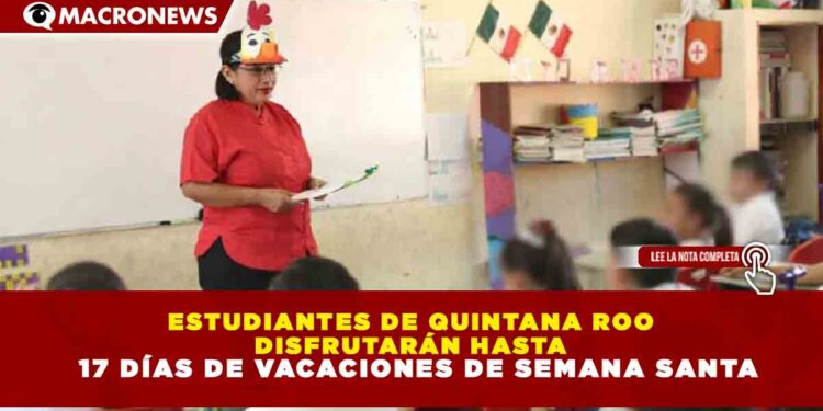 ESTUDIANTES DE QUINTANA ROO DISFRUTARÁN HASTA 17 DÍAS DE VACACIONES DE SEMANA SANTA