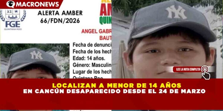 LOCALIZAN A MENOR DE 14 AÑOS EN CANCÚN DESAPARECIDO DESDE EL 24 DE MARZO