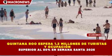 QUINTANA ROO ESPERA 1.2 MILLONES DE TURISTAS  Y OCUPACIÓN SUPERIOR AL 80% EN SEMANA SANTA 2026