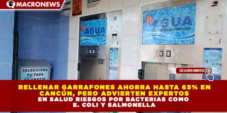 RELLENAR GARRAFONES AHORRA HASTA 65% EN CANCÚN, PERO ADVIERTEN EXPERTOS EN SALUD RIESGOS POR BACTERIAS COMO E. COLI Y SALMONELLA