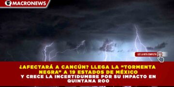 ¿AFECTARÁ A CANCÚN? LLEGA LA “TORMENTA NEGRA” A 19 ESTADOS DE MÉXICO Y CRECE LA INCERTIDUMBRE POR SU IMPACTO EN QUINTANA ROO