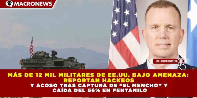 MÁS DE 12 MIL MILITARES DE EE.UU. BAJO AMENAZA: REPORTAN HACKEOS Y ACOSO TRAS CAPTURA DE “EL MENCHO” Y CAÍDA DEL 56% EN FENTANILO