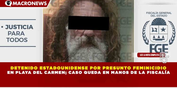 DETENIDO ESTADOUNIDENSE POR PRESUNTO FEMINICIDIO  EN PLAYA DEL CARMEN; CASO QUEDA EN MANOS DE LA FISCALÍA